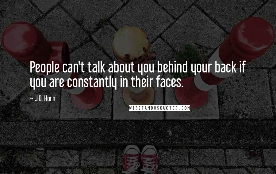 J.D. Horn Quotes: People can't talk about you behind your back if you are constantly in their faces.
