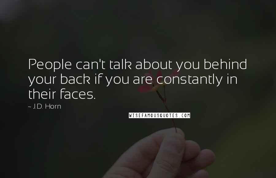 J.D. Horn Quotes: People can't talk about you behind your back if you are constantly in their faces.