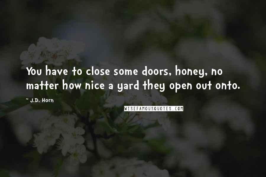 J.D. Horn Quotes: You have to close some doors, honey, no matter how nice a yard they open out onto.