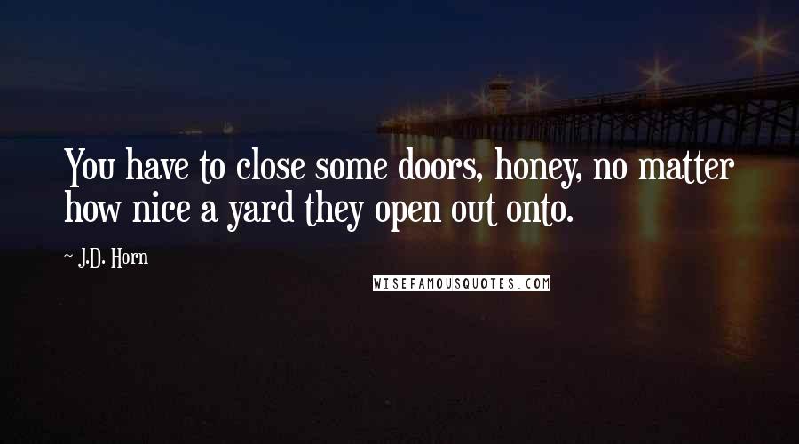 J.D. Horn Quotes: You have to close some doors, honey, no matter how nice a yard they open out onto.