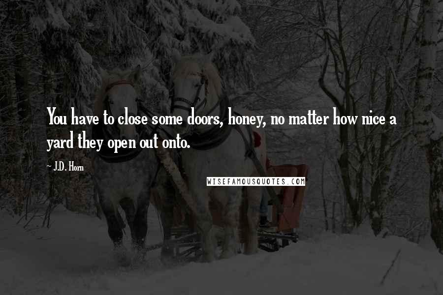 J.D. Horn Quotes: You have to close some doors, honey, no matter how nice a yard they open out onto.