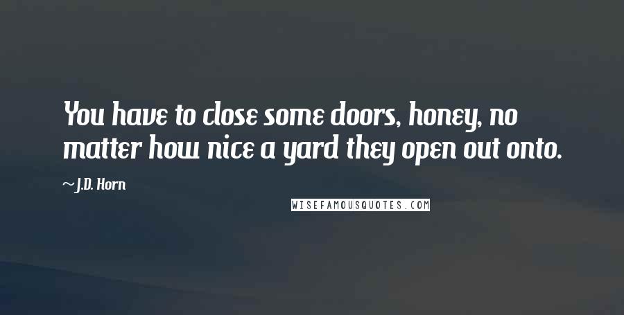 J.D. Horn Quotes: You have to close some doors, honey, no matter how nice a yard they open out onto.