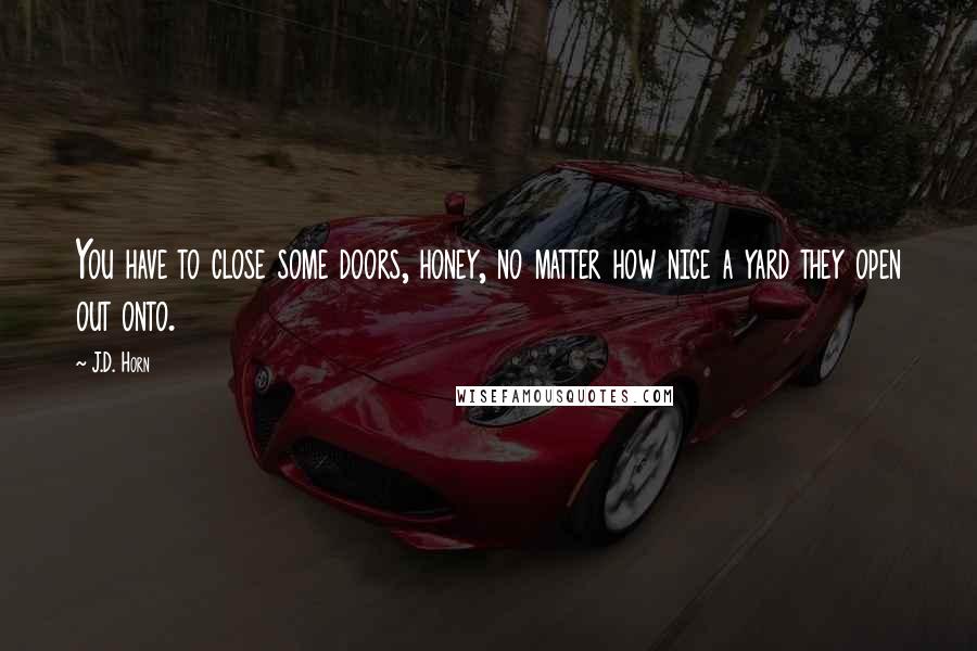 J.D. Horn Quotes: You have to close some doors, honey, no matter how nice a yard they open out onto.