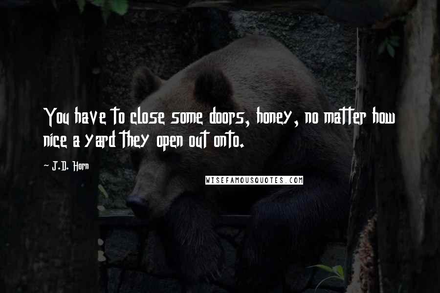 J.D. Horn Quotes: You have to close some doors, honey, no matter how nice a yard they open out onto.