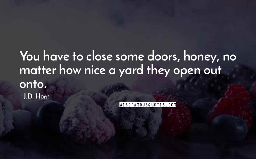 J.D. Horn Quotes: You have to close some doors, honey, no matter how nice a yard they open out onto.