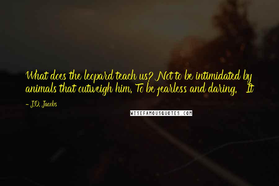 J.D. Jacobs Quotes: What does the leopard teach us? Not to be intimidated by animals that outweigh him. To be fearless and daring.   It