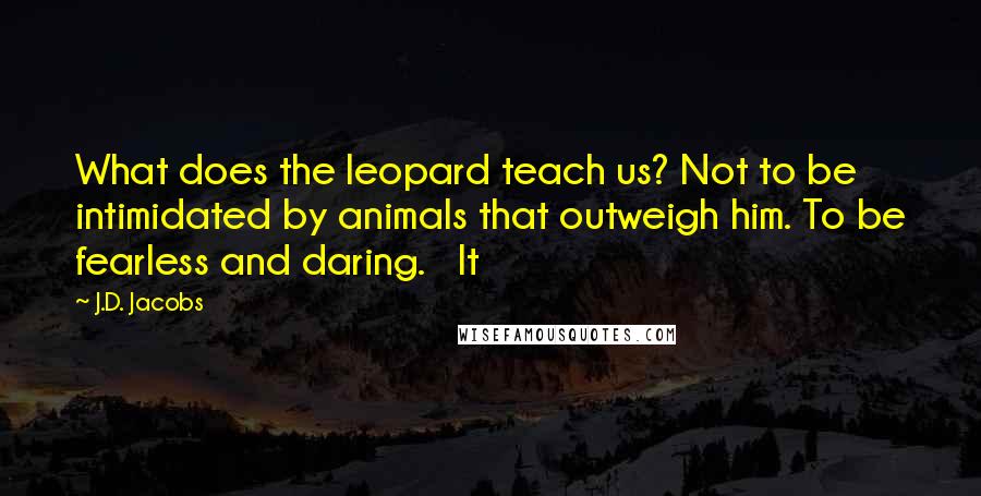 J.D. Jacobs Quotes: What does the leopard teach us? Not to be intimidated by animals that outweigh him. To be fearless and daring.   It