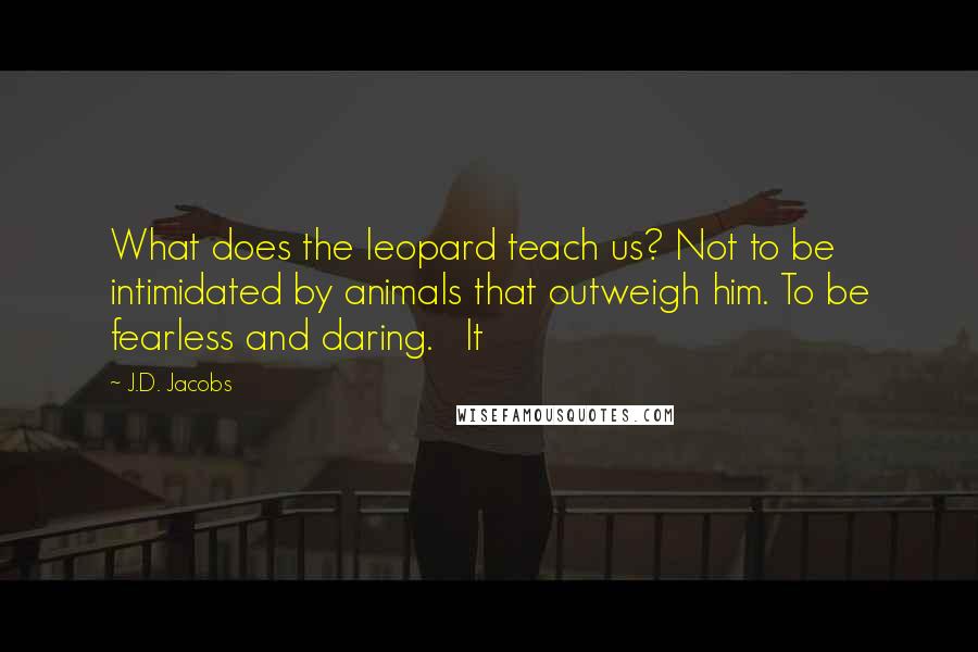 J.D. Jacobs Quotes: What does the leopard teach us? Not to be intimidated by animals that outweigh him. To be fearless and daring. It