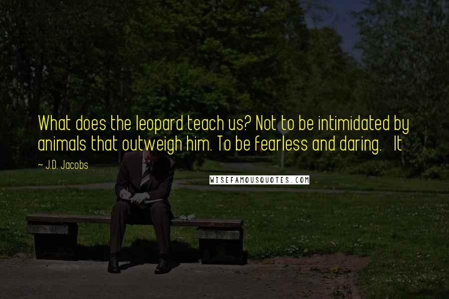 J.D. Jacobs Quotes: What does the leopard teach us? Not to be intimidated by animals that outweigh him. To be fearless and daring. It
