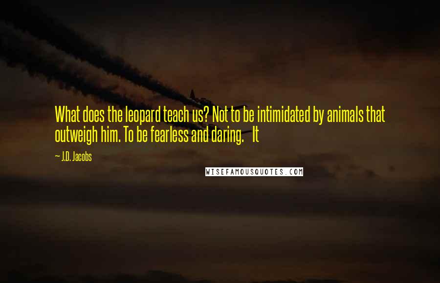 J.D. Jacobs Quotes: What does the leopard teach us? Not to be intimidated by animals that outweigh him. To be fearless and daring.   It