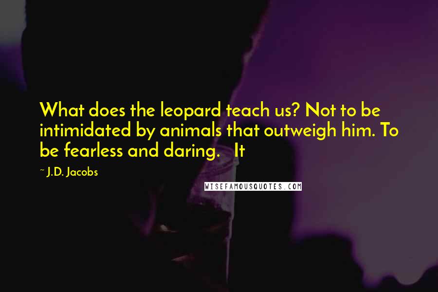 J.D. Jacobs Quotes: What does the leopard teach us? Not to be intimidated by animals that outweigh him. To be fearless and daring.   It