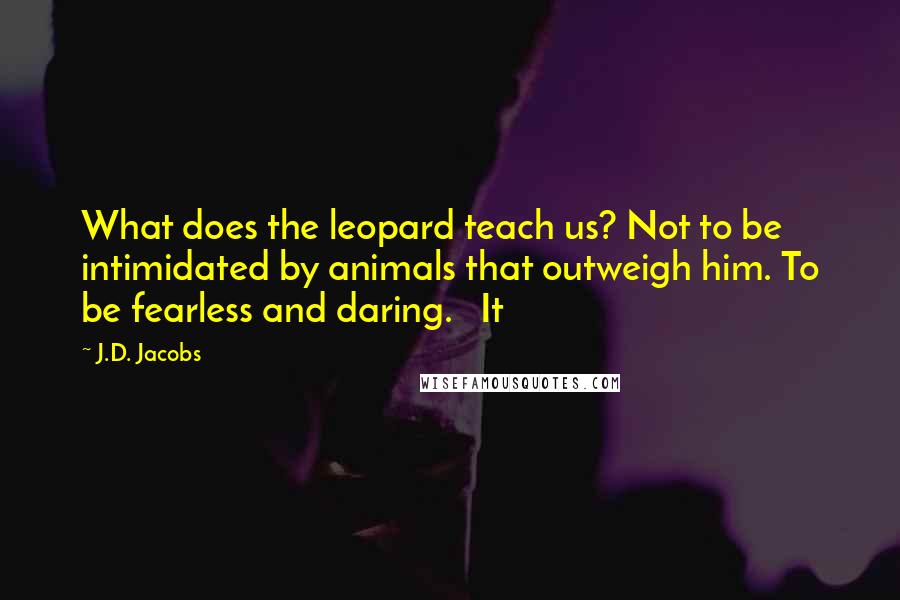 J.D. Jacobs Quotes: What does the leopard teach us? Not to be intimidated by animals that outweigh him. To be fearless and daring. It