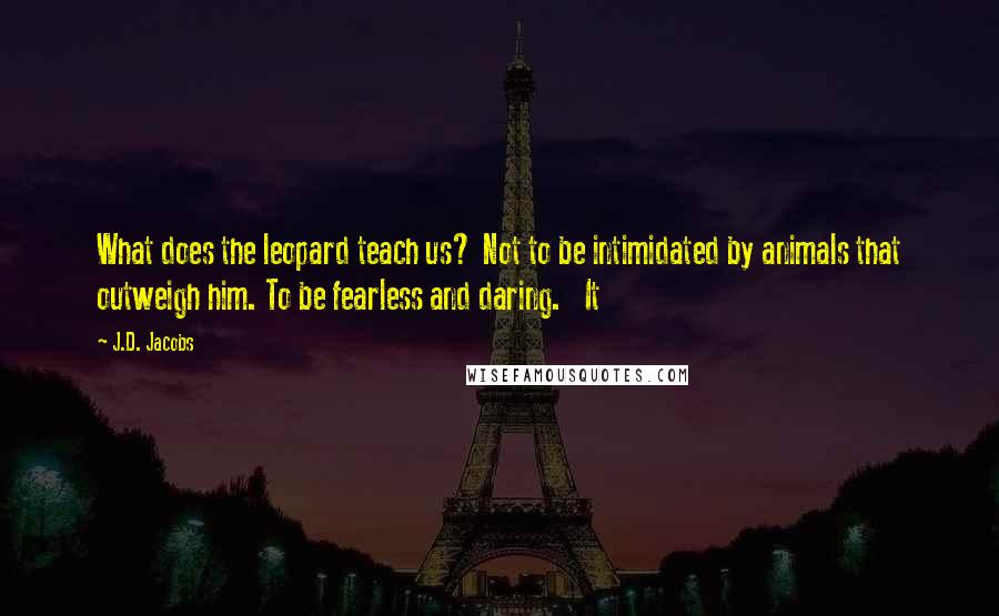 J.D. Jacobs Quotes: What does the leopard teach us? Not to be intimidated by animals that outweigh him. To be fearless and daring. It