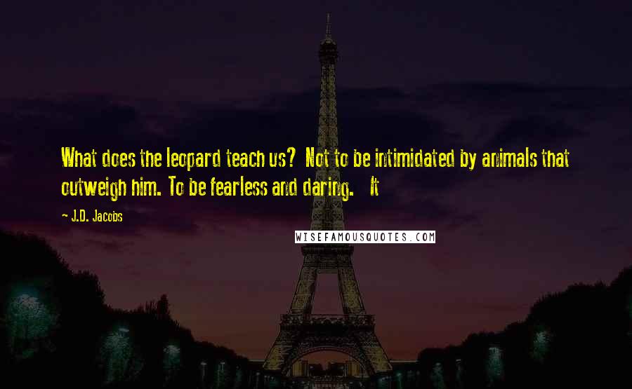 J.D. Jacobs Quotes: What does the leopard teach us? Not to be intimidated by animals that outweigh him. To be fearless and daring.   It