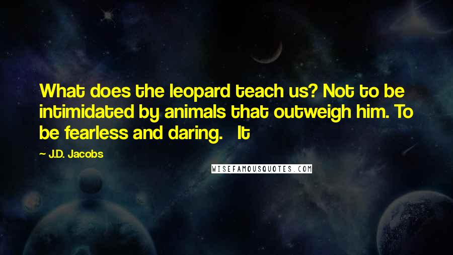 J.D. Jacobs Quotes: What does the leopard teach us? Not to be intimidated by animals that outweigh him. To be fearless and daring.   It