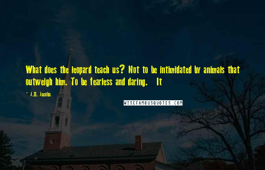 J.D. Jacobs Quotes: What does the leopard teach us? Not to be intimidated by animals that outweigh him. To be fearless and daring. It