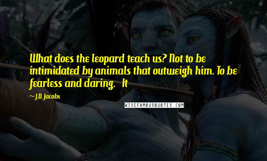 J.D. Jacobs Quotes: What does the leopard teach us? Not to be intimidated by animals that outweigh him. To be fearless and daring. It