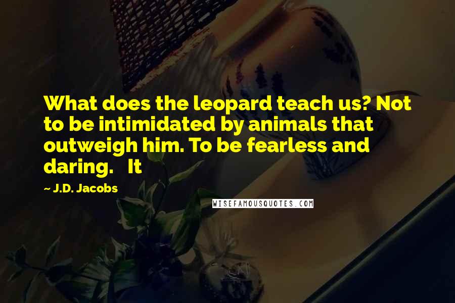 J.D. Jacobs Quotes: What does the leopard teach us? Not to be intimidated by animals that outweigh him. To be fearless and daring. It