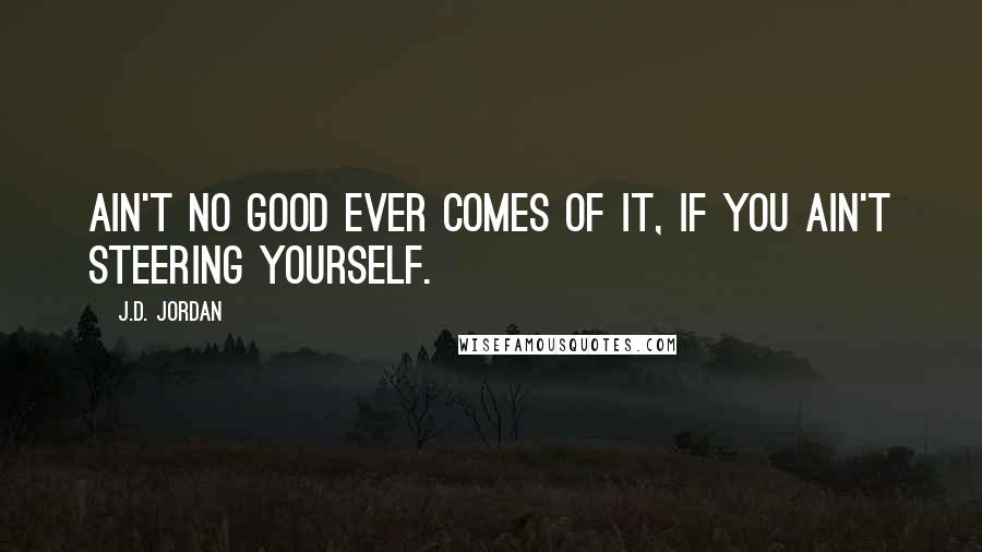 J.D. Jordan Quotes: Ain't no good ever comes of it, if you ain't steering yourself.