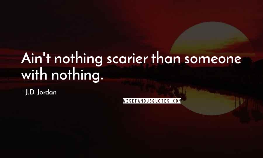 J.D. Jordan Quotes: Ain't nothing scarier than someone with nothing.