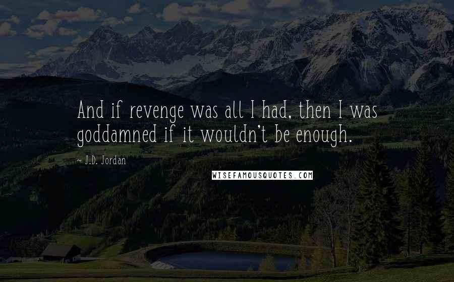 J.D. Jordan Quotes: And if revenge was all I had, then I was goddamned if it wouldn't be enough.