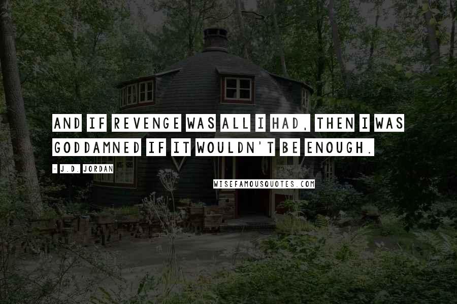 J.D. Jordan Quotes: And if revenge was all I had, then I was goddamned if it wouldn't be enough.