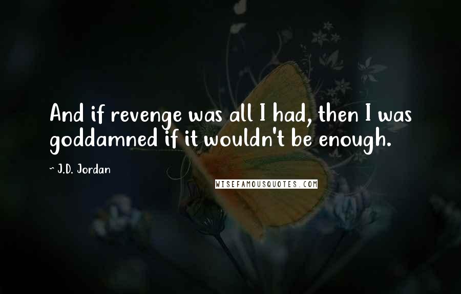 J.D. Jordan Quotes: And if revenge was all I had, then I was goddamned if it wouldn't be enough.