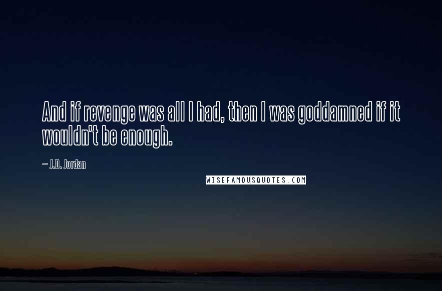 J.D. Jordan Quotes: And if revenge was all I had, then I was goddamned if it wouldn't be enough.