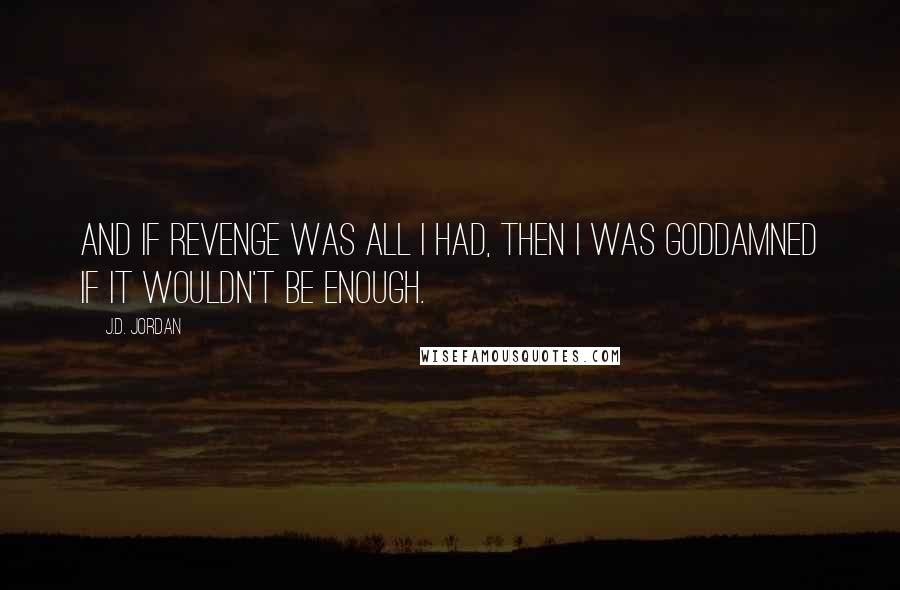 J.D. Jordan Quotes: And if revenge was all I had, then I was goddamned if it wouldn't be enough.