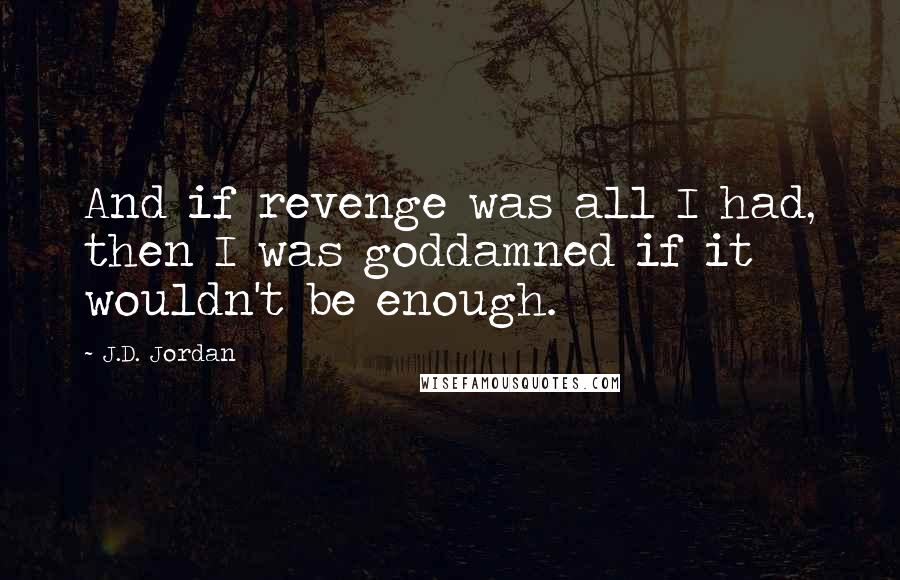 J.D. Jordan Quotes: And if revenge was all I had, then I was goddamned if it wouldn't be enough.