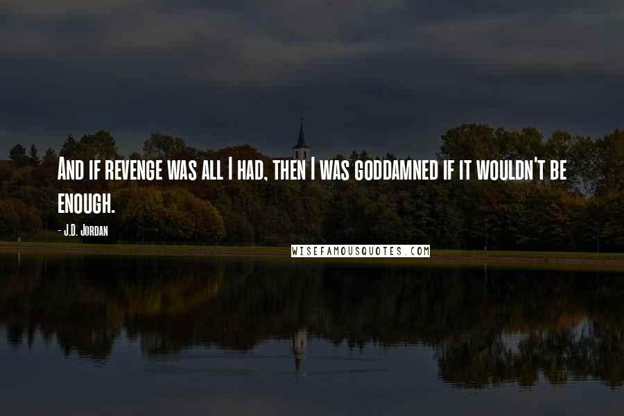 J.D. Jordan Quotes: And if revenge was all I had, then I was goddamned if it wouldn't be enough.