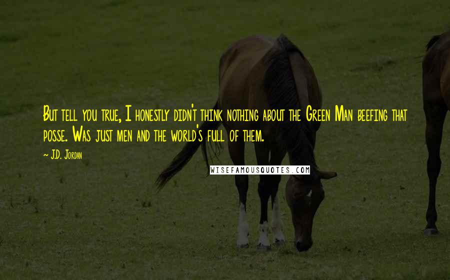 J.D. Jordan Quotes: But tell you true, I honestly didn't think nothing about the Green Man beefing that posse. Was just men and the world's full of them.