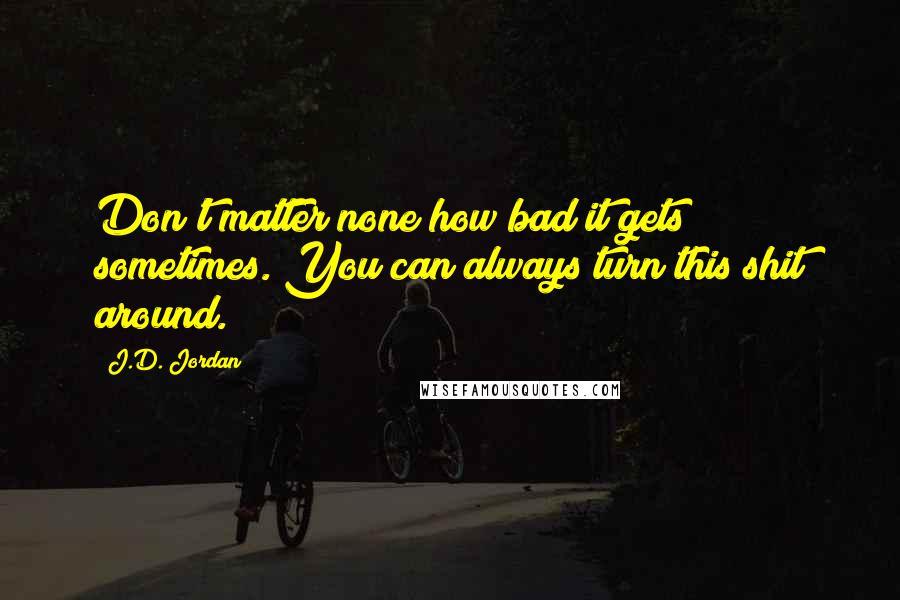 J.D. Jordan Quotes: Don't matter none how bad it gets sometimes. You can always turn this shit around.