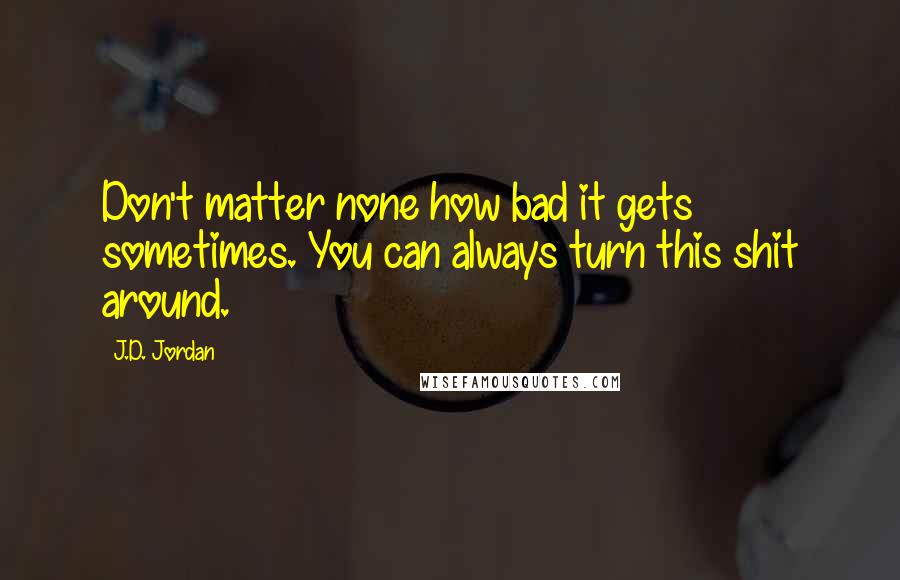 J.D. Jordan Quotes: Don't matter none how bad it gets sometimes. You can always turn this shit around.