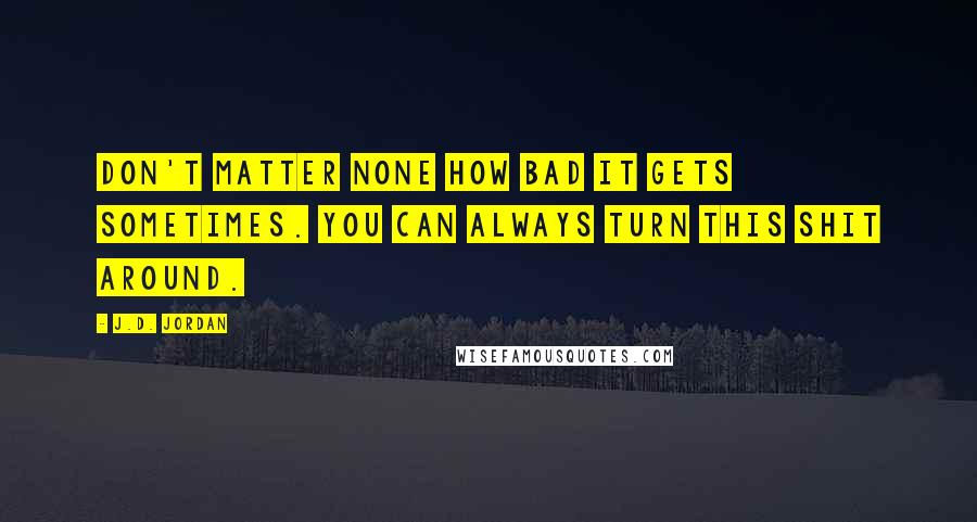 J.D. Jordan Quotes: Don't matter none how bad it gets sometimes. You can always turn this shit around.