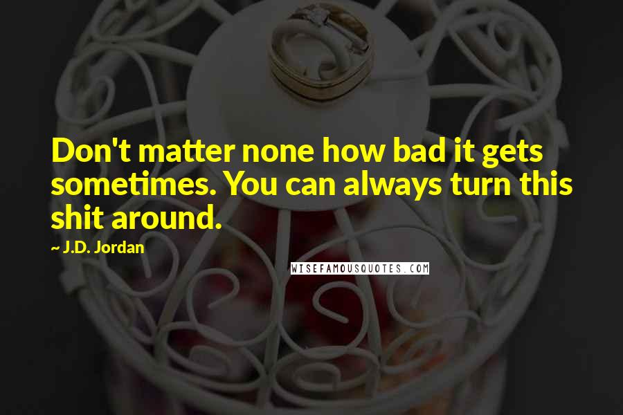 J.D. Jordan Quotes: Don't matter none how bad it gets sometimes. You can always turn this shit around.