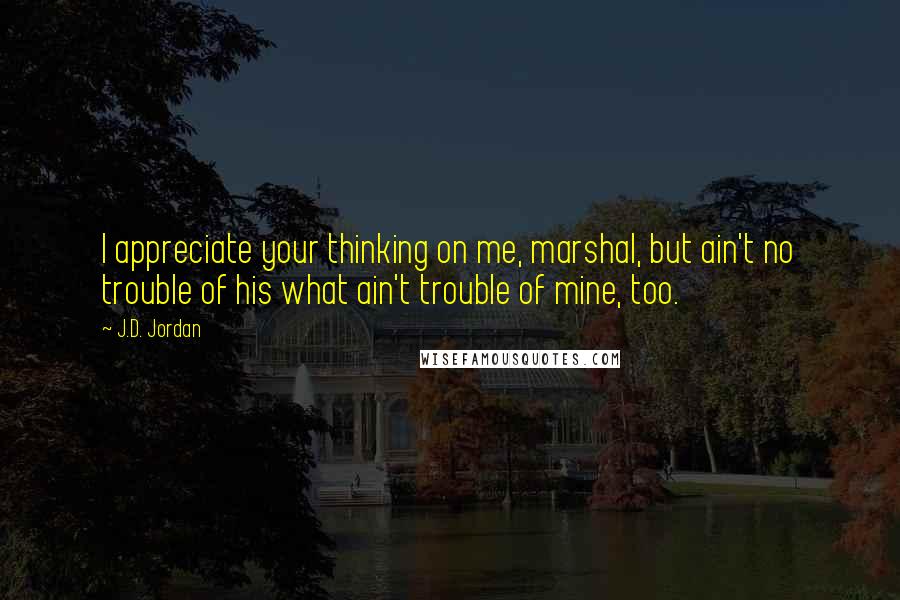 J.D. Jordan Quotes: I appreciate your thinking on me, marshal, but ain't no trouble of his what ain't trouble of mine, too.