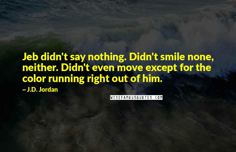 J.D. Jordan Quotes: Jeb didn't say nothing. Didn't smile none, neither. Didn't even move except for the color running right out of him.