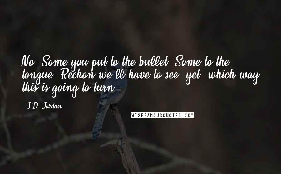 J.D. Jordan Quotes: No. Some you put to the bullet. Some to the tongue. Reckon we'll have to see, yet, which way this is going to turn.