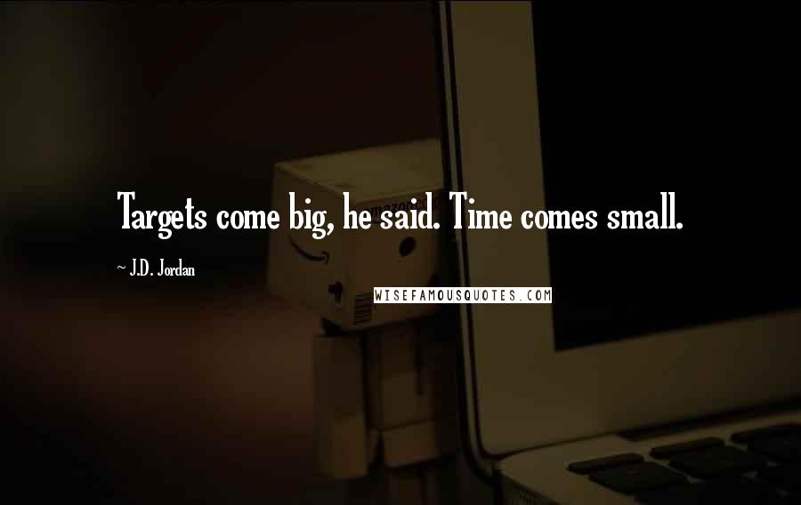 J.D. Jordan Quotes: Targets come big, he said. Time comes small.