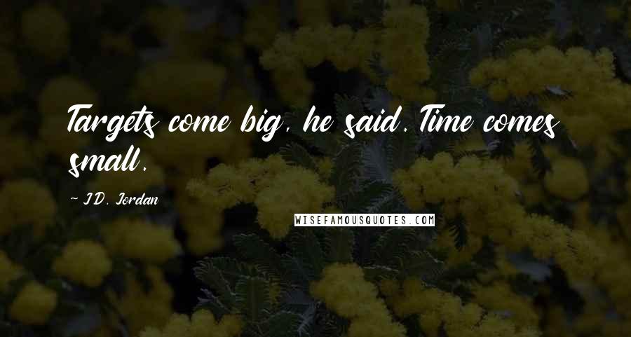 J.D. Jordan Quotes: Targets come big, he said. Time comes small.