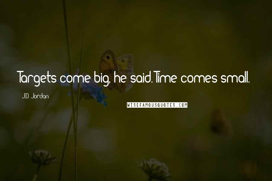J.D. Jordan Quotes: Targets come big, he said. Time comes small.