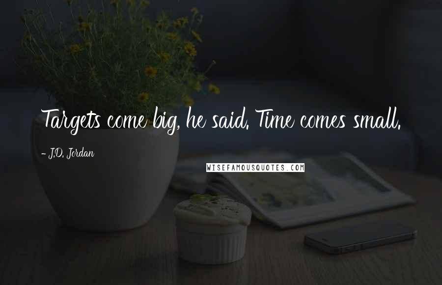 J.D. Jordan Quotes: Targets come big, he said. Time comes small.