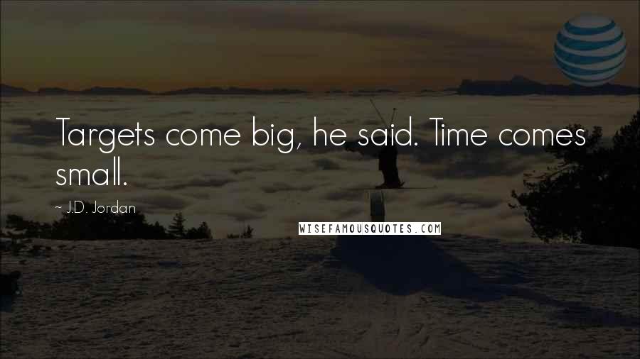 J.D. Jordan Quotes: Targets come big, he said. Time comes small.