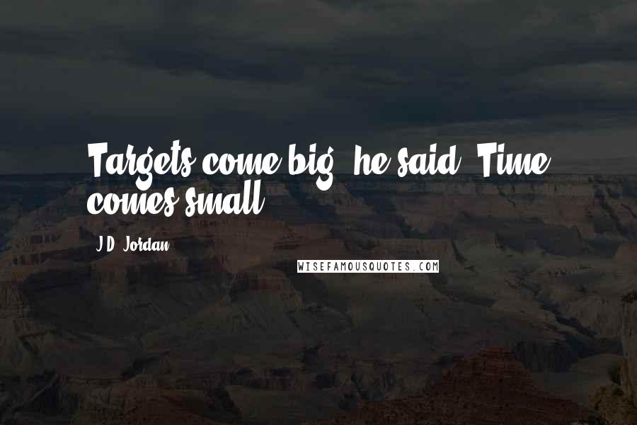 J.D. Jordan Quotes: Targets come big, he said. Time comes small.