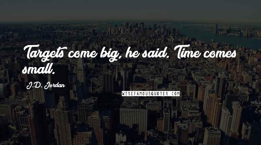 J.D. Jordan Quotes: Targets come big, he said. Time comes small.