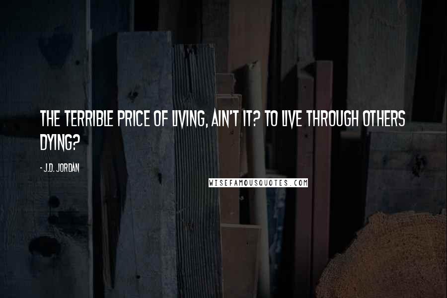 J.D. Jordan Quotes: The terrible price of living, ain't it? To live through others dying?