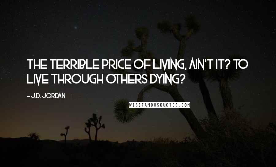 J.D. Jordan Quotes: The terrible price of living, ain't it? To live through others dying?