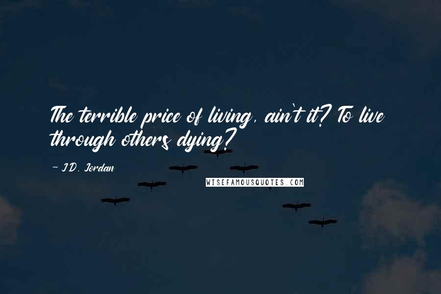 J.D. Jordan Quotes: The terrible price of living, ain't it? To live through others dying?