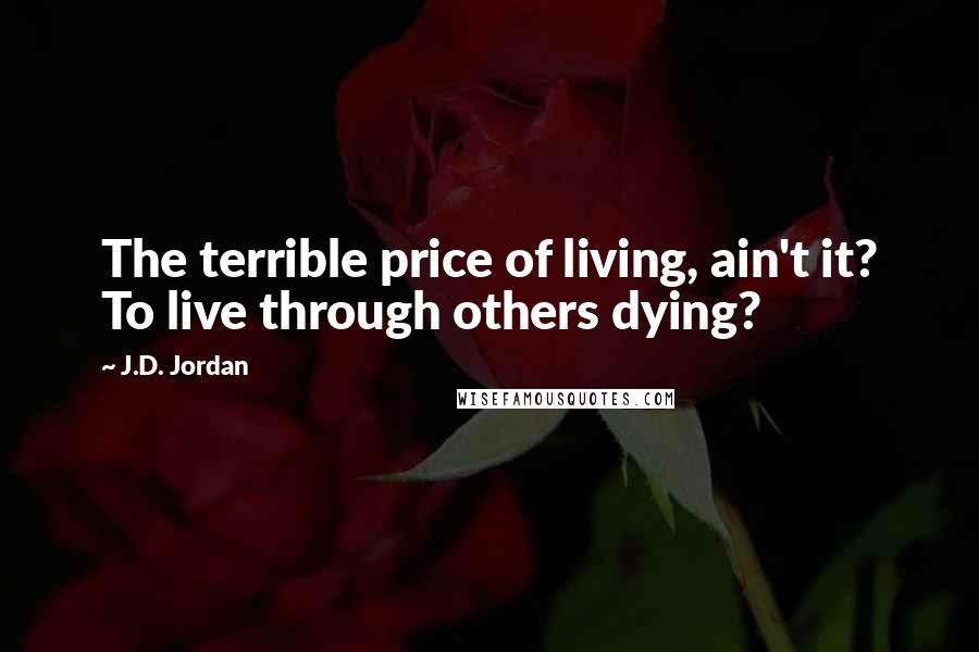 J.D. Jordan Quotes: The terrible price of living, ain't it? To live through others dying?